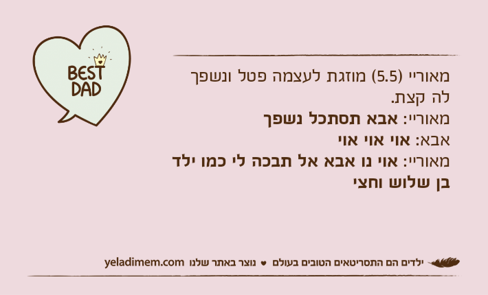 מאוריי )5.5( מוזגת לעצמה פטל ונשפך לה קצת.מאוריי: אבא תסתכל נשפךאבא: אוי אוי אוימאוריי: אוי נו אבא אל תבכה לי כמו ילד בן שלוש וחצי