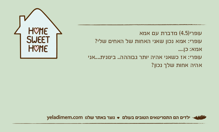 עופרי)4.5( מדברת עם אמא עופרי: אמא נכון שאני האחות של האחים שלי?אמא: כן....עופרי: אז כשאני אהיה יותר גבוההה.. בינונית....אני אהיה אחות שלך נכון?