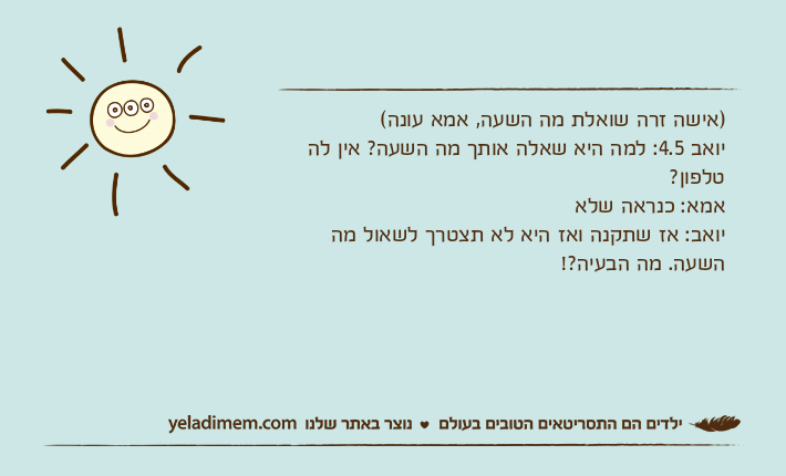 )אישה זרה שואלת מה השעה, אמא עונה(יואב 4.5: למה היא שאלה אותך מה השעה? אין לה טלפון? אמא: כנראה שלאיואב: אז שתקנה ואז היא לא תצטרך לשאול מה השעה. מה הבעיה?!