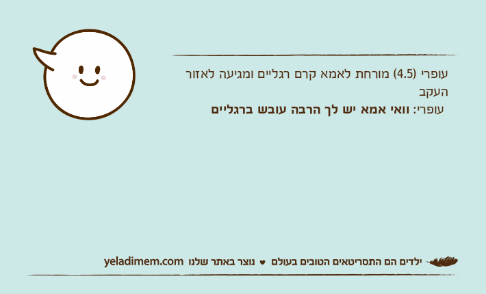 עופרי )4.5( מורחת לאמא קרם רגליים ומגיעה לאזור העקב עופרי: וואי אמא יש לך הרבה עובש ברגליים&nbsp;