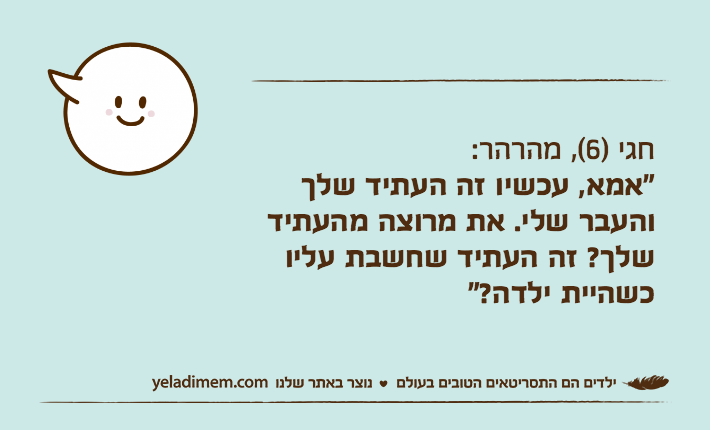 חגי )6(, מהרהר:"אמא, עכשיו זה העתיד שלך והעבר שלי. את מרוצה מהעתיד שלך? זה העתיד שחשבת עליו כשהיית ילדה?"