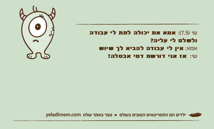 שי )7.5(: אמא את יכולה לתת לי עבודה ולשלם לי עליה?אמא: אין לי עבודה להביא לך שיוששי:  אז אני דורשת דמי אבטלה!