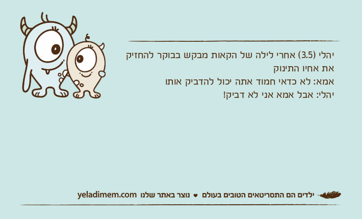 יהלי )3.5( אחרי לילה של הקאות מבקש בבוקר להחזיק את אחיו התינוקאמא: לא כדאי חמוד אתה יכול להדביק אותויהלי: אבל אמא אני לא דביק!