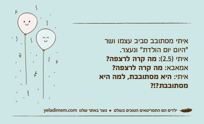 איתי מסתובב סביב עצמו ושר"היום יום הולדת" ונעצר.איתי )2.5(: מה קרה לרצפה?אמאבא: מה קרה לרצפה?איתי: היא מסתובבת, למה היא מסתובבת?!?