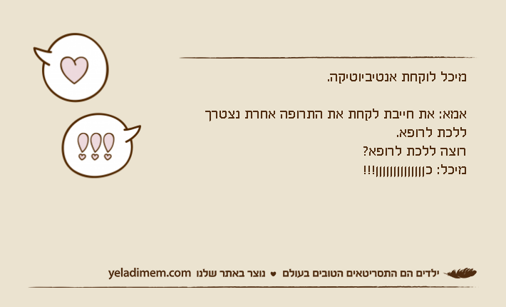 מיכל לוקחת אנטיביוטיקה.אמא: את חייבת לקחת את התרופה אחרת נצטרך ללכת לרופא.רוצה ללכת לרופא? מיכל: כןןןןןןןןןןןןןן!!!