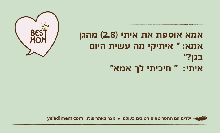 אמא אוספת את איתי )2.8( מהגןאמא: " איתיקי מה עשית היום בגן?"איתי:  " חיכיתי לך אמא"