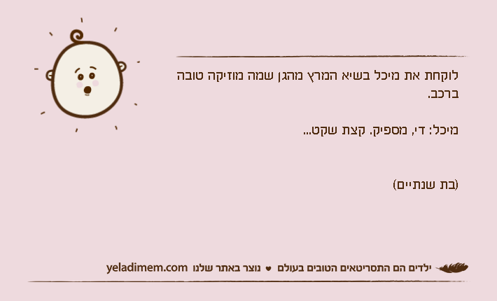 לוקחת את מיכל בשיא המרץ מהגן שמה מוזיקה טובה ברכב.מיכל: די, מספיק. קצת שקט...)בת שנתיים(
