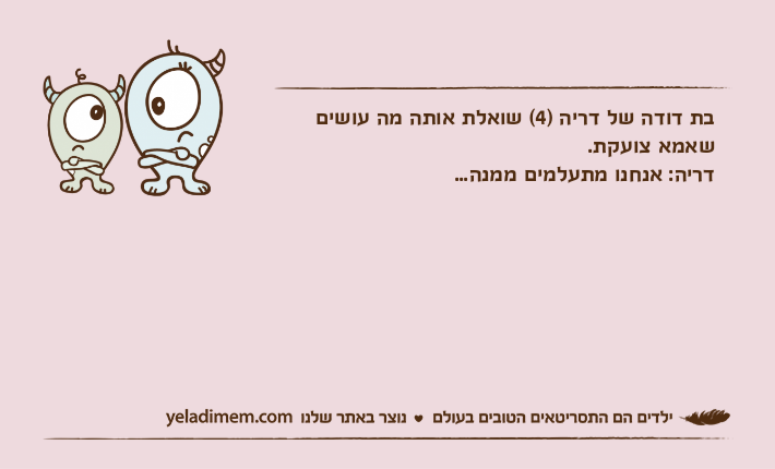בת דודה של דריה )4( שואלת אותה מה עושים שאמא צועקת.דריה: אנחנו מתעלמים ממנה...