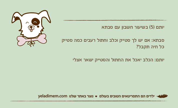 יותם )5( בשיעור חשבון עם סבתא סבתא: אם יש לך סטייק וכלב וחתול רעבים כמה סטייק כל חיה תקבל?יותם: הכלב יאכל את החתול והסטייק ישאר אצלי