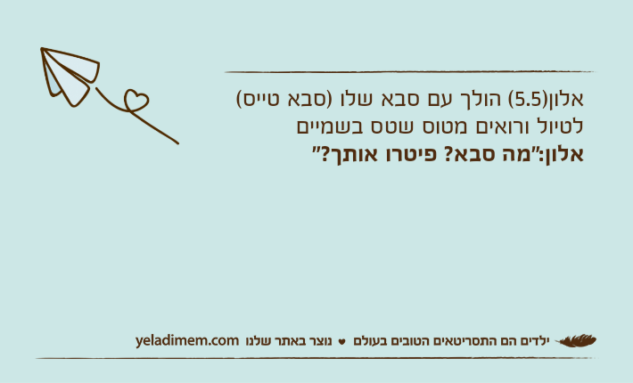 אלון)5.5( הולך עם סבא שלו )סבא טייס( לטיול ורואים מטוס שטס בשמייםאלון:"מה סבא? פיטרו אותך?"