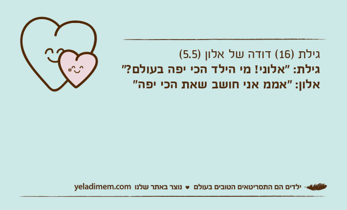 גילת )16( דודה של אלון )5.5( גילת: "אלוני! מי הילד הכי יפה בעולם?"אלון: "אממ אני חושב שאת הכי יפה"