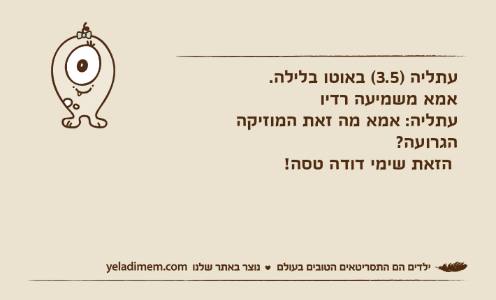 עתליה )3.5( באוטו בלילה.אמא משמיעה רדיועתליה: אמא מה זאת המוזיקה הגרועה? הזאת שימי דודה טסה!