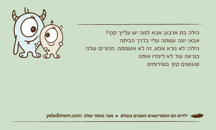 הילה בת ארבע: אבא למה יש עלייך קקי?אבא: יונה עשתה עליי בדרך הביתההילה: לא נורא אבא, זה לא אשמתה. ההורים שלה כנראה עוד לא לימדו אותהשעושים קקי בשירותים
