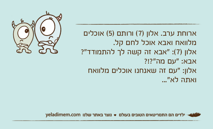 ארוחת ערב. אלון )7( ורותם )5( אוכלים מלוואח ואבא אוכל לחם קל.אלון )7(: "אבא זה קשה לך להתמודד"?אבא: "עם מה"?!?אלון: "עם זה שאנחנו אוכלים מלוואח ואתה לא"...