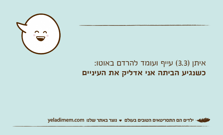 איתן )3.3( עייף ועומד להרדם באוטו:כשנגיע הביתה אני אדליק את העיניים