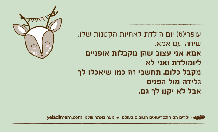 עופרי)6( יום הולדת לאחיות הקטנות שלו. שיחה עם אמא.אמא אני עצוב שהן מקבלות אופניים ליומולדת ואני לאמקבל כלום. תחשבי זה כמו שיאכלו לך גלידה מול הפניםאבל לא יקנו לך גם.