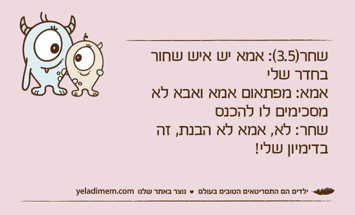 שחר)3.5(: אמא יש איש שחור בחדר שליאמא: מפתאום אמא ואבא לא מסכימים לו להכנסשחר: לא, אמא לא הבנת, זה בדימיון שלי!