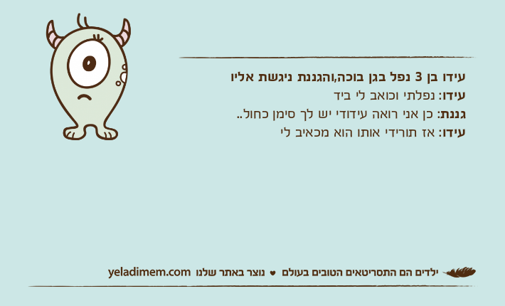 עידו בן 3 נפל בגן בוכה,והגננת ניגשת אליועידו: נפלתי וכואב לי בידגננת: כן אני רואה עידודי יש לך סימן כחול..עידו: אז תורידי אותו הוא מכאיב לי
