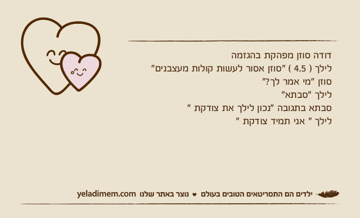 דודה סוזן מפהקת בהגזמה לילך ) 4.5 ( "סוזן אסור לעשות קולות מעצבנים"סוזן "מי אמר לך?"לילך "סבתא"סבתא בתגובה "נכון לילך את צודקת "לילך " אני תמיד צודקת "