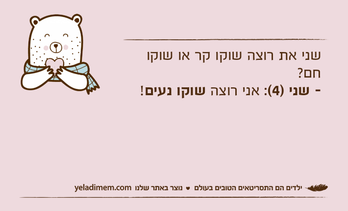 שני את רוצה שוקו קר או שוקו חם?- שני )4(: אני רוצה שוקו נעים!