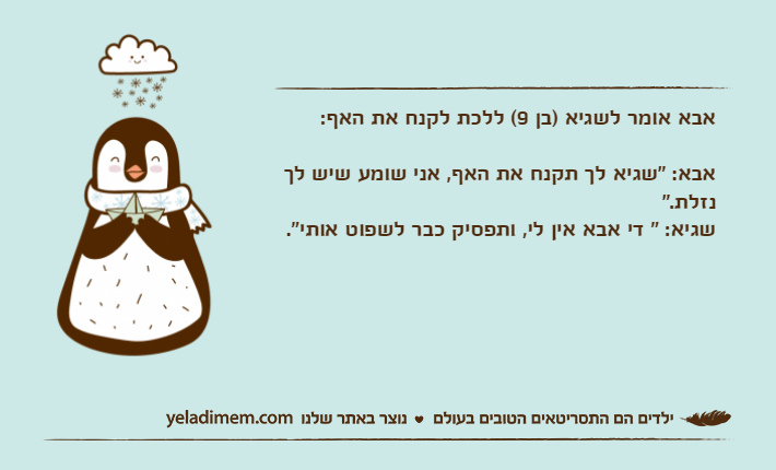אבא אומר לשגיא )בן 9( ללכת לקנח את האף:אבא: "שגיא לך תקנח את האף, אני שומע שיש לך נזלת."שגיא: " די אבא אין לי, ותפסיק כבר לשפוט אותי".