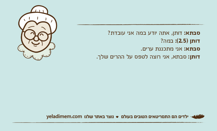 סבתא: דותן, אתה יודע במה אני עובדת? דותן )2.5(: במה?סבתא: אני מתכננת ערים.דותן: סבתא, אני רוצה לטפס על ההרים שלך.