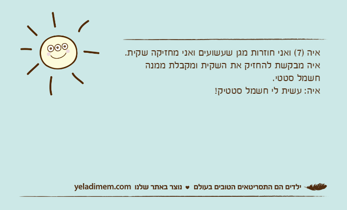 איה )7( ואני חוזרות מגן שעשועים ואני מחזיקה שקית. איה מבקשת להחזיק את השקית ומקבלת ממנה חשמל סטטי.איה: עשית לי חשמל סטטיק!