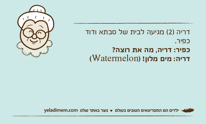 דריה )2( מגיעה לבית של סבתא ודוד כפיר. כפיר: דריה, מה את רוצה?דריה: מים מלון! )Watermelon(