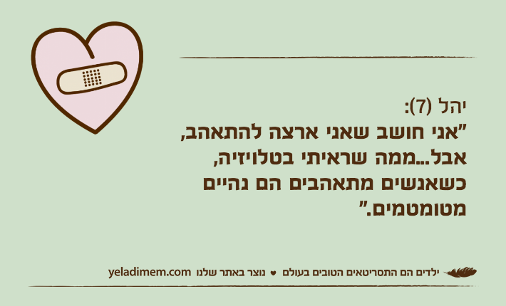 יהל )7(:"אני חושב שאני ארצה להתאהב, אבל...ממה שראיתי בטלויזיה, כשאנשים מתאהבים הם נהיים מטומטמים."