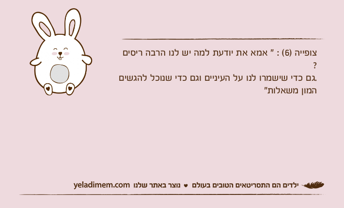 צופייה )6( : " אמא את יודעת למה יש לנו הרבה ריסים ? .גם כדי שישמרו לנו על העיניים וגם כדי שנוכל להגשים המון משאלות"