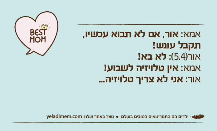 אמא: אור, אם לא תבוא עכשיו, תקבל&nbsp;עונש!אור)5.4(: לא בא!אמא: אין טלויזיה לשבוע!אור: אני לא צריך טלויזיה...