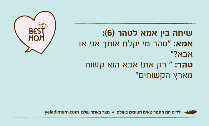 שיחה בין אמא לטהר )6(:אמא: "טהר מי יקלח אותך אני או אבא?"טהר: " רק את! אבא הוא קשוח מארץ הקשוחים"