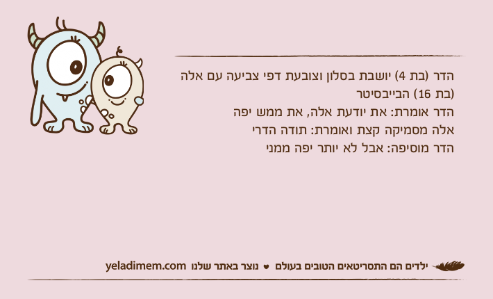 הדר )בת 4( יושבת בסלון וצובעת דפי צביעה עם אלה )בת 16( הבייבסיטרהדר אומרת: את יודעת אלה, את ממש יפהאלה מסמיקה קצת ואומרת: תודה הדריהדר מוסיפה: אבל לא יותר יפה ממני