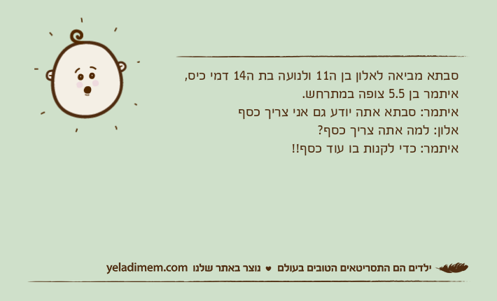 סבתא מביאה לאלון בן ה11 ולנועה בת ה14 דמי כיס, איתמר בן 5.5 צופה במתרחש.איתמר: סבתא אתה יודע גם אני צריך כסףאלון: למה אתה צריך כסף?איתמר: כדי לקנות בו עוד כסף!!