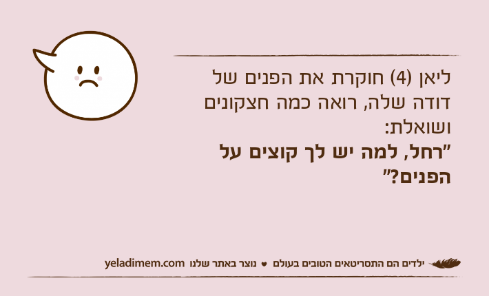 ליאן )4( חוקרת את הפנים של דודה שלה, רואה כמה חצקונים ושואלת: "רחל, למה יש לך קוצים על הפנים?"