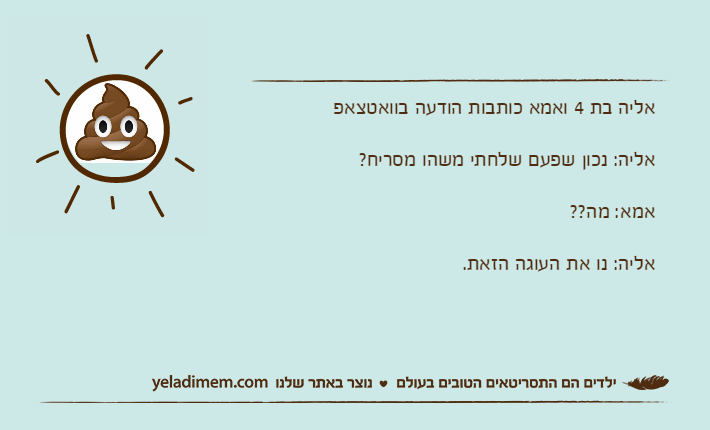 אליה בת 4 ואמא כותבות הודעה בוואטצאפאליה: נכון שפעם שלחתי משהו מסריח?אמא: מה??אליה: נו את העוגה הזאת.