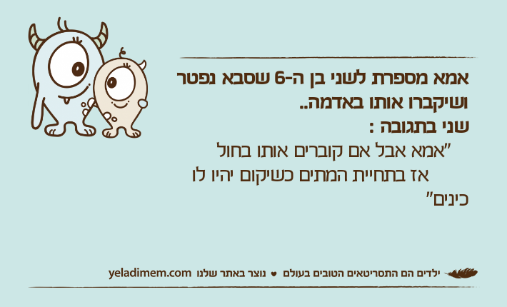אמא מספרת לשני בן ה-6 שסבא נפטר ושיקברו אותו באדמה.. שני בתגובה :    "אמא אבל אם קוברים אותו בחול        אז בתחיית המתים כשיקום יהיו לו כינים"
