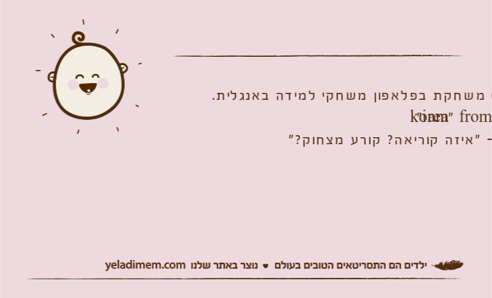 סתיו )בת 5( משחקת בפלאפון משחקי למידה באנגלית.-"i am from korea"סתיו לדודה- "איזה קוריאה? קורע מצחוק?"