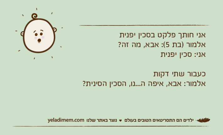 אני חותך פלקט בסכין יפניתאלמור )בת 5(: אבא, מה זה?אני: סכין יפניתכעבור שתי דקותאלמור: אבא, איפה ה...נו, הסכין הסינית?
