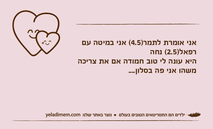 אני אומרת לתמר)4.5( אני במיטה עם רפאל)2.5( נחה&nbsp;היא עונה לי טוב חמודה אם את צריכה משהו אני פה בסלון....