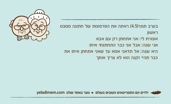 בערב תמר)4.5( ראתה את הפרסומת של חתונה ממבט ראשון&nbsp;אומרת לי: אני אתחתן רק עם אבאאני עונה: אבל אני כבר התחתנתי איתוהיא עונה: אל תדאגי אמא עד שאני אתחתן איתו את כבר תהיי זקנה הוא לא צריך אותך