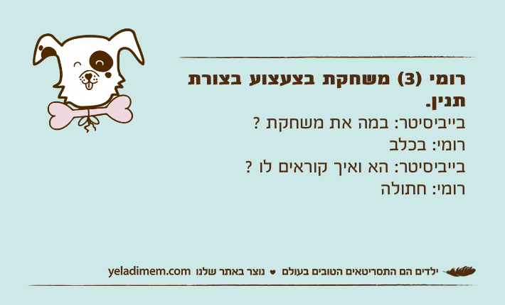רומי )3( משחקת בצעצוע בצורת תנין.בייביסיטר: במה את משחקת ? רומי: בכלבבייביסיטר: הא ואיך קוראים לו ? רומי: חתולה