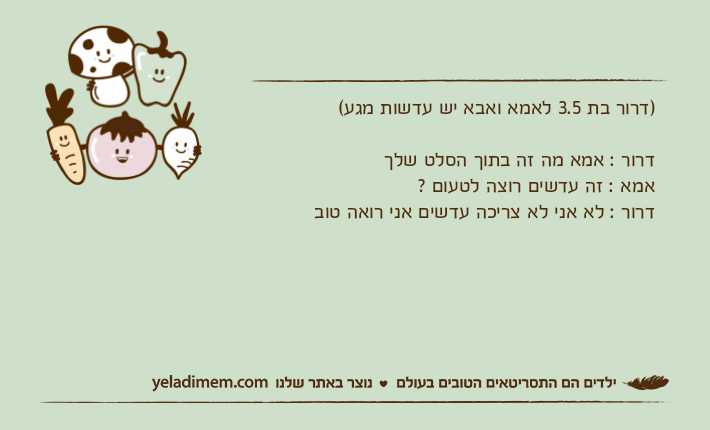 )דרור בת 3.5 לאמא ואבא יש עדשות מגע(דרור : אמא מה זה בתוך הסלט שלךאמא : זה עדשים רוצה לטעום ?דרור : לא אני לא צריכה עדשים אני רואה טוב