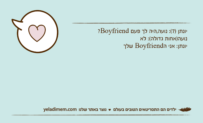 יונתן )7(: נועה,היה לך פעם Boyfriend?נועה)אחות גדולה(: לאיונתן: אני הBoyfriend שלך