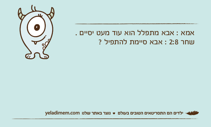 אמא : אבא מתפלל הוא עוד מעט יסיים . שחר 2:8 : אבא סיימת להתפיל ?