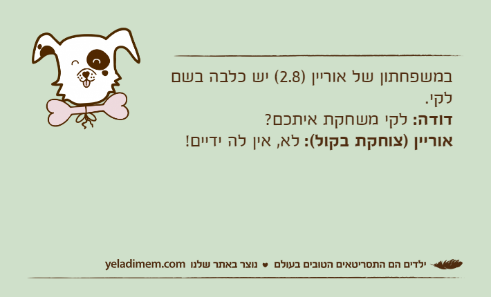 במשפחתון של אוריין )2.8( יש כלבה בשם לקי.דודה: לקי משחקת איתכם?אוריין )צוחקת בקול(: לא, אין לה ידיים!