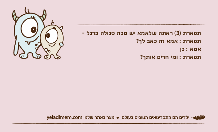תפארת )3( ראתה שלאמא יש מכה סגולה ברגל - תפארת : אמא זה כאב לך?אמא : כןתפארת : ומי הרים אותך?