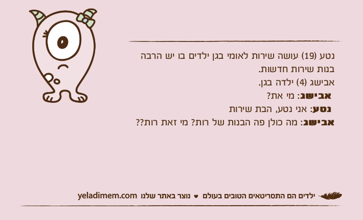 נטע )19( עושה שירות לאומי בגן ילדים בו יש הרבה בנות שירות חדשות. אבישג )4( ילדה בגן.&nbsp;אבישג: מי את?&nbsp;נטע: אני נטע, הבת שירותאבישג: מה כולן פה הבנות של רות? מי זאת רות??