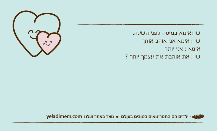 שי ואימא במיטה לפני השינה.שי : אימא אני אוהב אותך אימא : אני יותרשי : את אוהבת את עצמך יותר ?