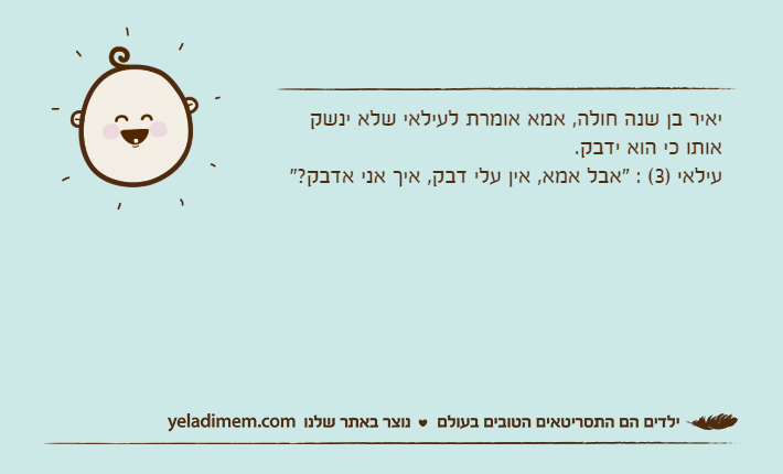 יאיר בן שנה חולה, אמא אומרת לעילאי שלא ינשק אותו כי הוא ידבק.עילאי )3( : "אבל אמא, אין עלי דבק, איך אני אדבק?"